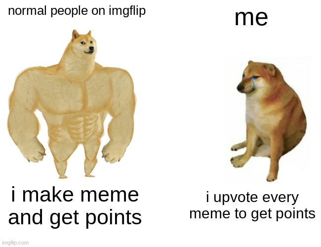 me | normal people on imgflip; me; i make meme and get points; i upvote every meme to get points | image tagged in memes,buff doge vs cheems,points,imgflip points | made w/ Imgflip meme maker