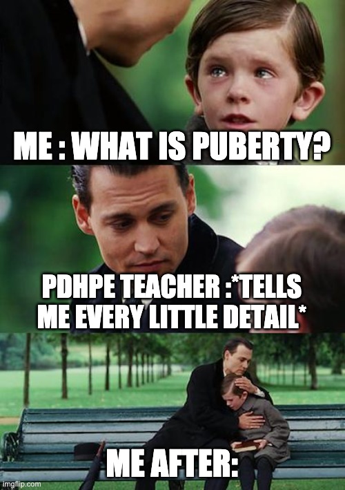 Finding Neverland Meme |  ME : WHAT IS PUBERTY? PDHPE TEACHER :*TELLS ME EVERY LITTLE DETAIL*; ME AFTER: | image tagged in memes,finding neverland | made w/ Imgflip meme maker