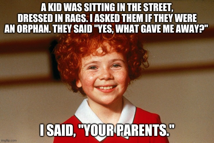 Little Orphan Annie | A KID WAS SITTING IN THE STREET, DRESSED IN RAGS. I ASKED THEM IF THEY WERE AN ORPHAN. THEY SAID "YES, WHAT GAVE ME AWAY?"; I SAID, "YOUR PARENTS." | image tagged in little orphan annie | made w/ Imgflip meme maker