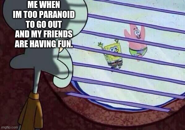 SQUIDWARD | ME WHEN IM TOO PARANOID TO GO OUT AND MY FRIENDS ARE HAVING FUN. | image tagged in squidward window | made w/ Imgflip meme maker