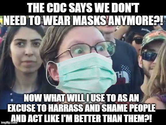 Pro-mask sjw is sad she can't harass people anymore | THE CDC SAYS WE DON'T NEED TO WEAR MASKS ANYMORE?! NOW WHAT WILL I USE TO AS AN EXCUSE TO HARRASS AND SHAME PEOPLE AND ACT LIKE I'M BETTER THAN THEM?! | image tagged in angry sjw,masks,stupid liberals | made w/ Imgflip meme maker