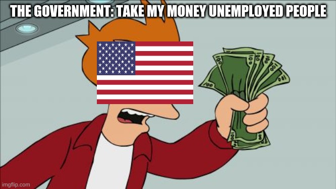 stop government so they get a job | THE GOVERNMENT: TAKE MY MONEY UNEMPLOYED PEOPLE | image tagged in memes,shut up and take my money fry | made w/ Imgflip meme maker