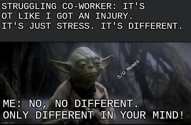 May is Mental Health Awareness month. Let's vote this one to the top | STRUGGLING CO-WORKER: IT'S OT LIKE I GOT AN INJURY. IT'S JUST STRESS. IT'S DIFFERENT. S/O Memes; ME: NO, NO DIFFERENT. ONLY DIFFERENT IN YOUR MIND! | image tagged in no no different only different in your mind | made w/ Imgflip meme maker