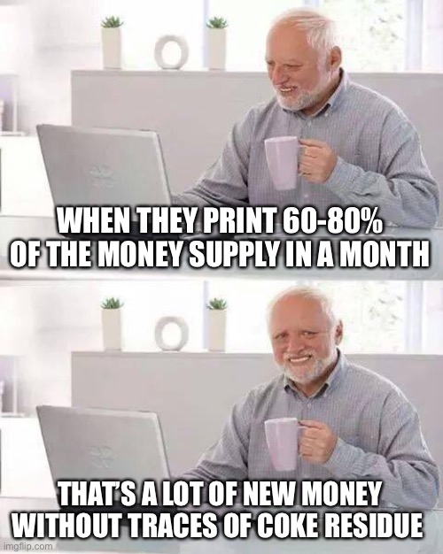 This will solve itself in time | WHEN THEY PRINT 60-80% OF THE MONEY SUPPLY IN A MONTH; THAT’S A LOT OF NEW MONEY WITHOUT TRACES OF COKE RESIDUE | image tagged in memes,hide the pain harold | made w/ Imgflip meme maker