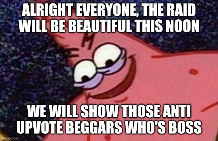 #ProUpvoteBeggars | ALRIGHT EVERYONE, THE RAID WILL BE BEAUTIFUL THIS NOON; WE WILL SHOW THOSE ANTI UPVOTE BEGGARS WHO'S BOSS | image tagged in evil patrick | made w/ Imgflip meme maker