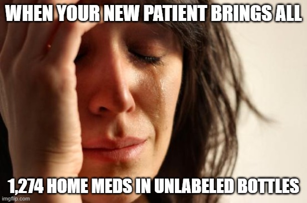 Home meds | WHEN YOUR NEW PATIENT BRINGS ALL; 1,274 HOME MEDS IN UNLABELED BOTTLES | image tagged in memes,first world problems,nurse | made w/ Imgflip meme maker