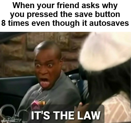I don't trust autosave | When your friend asks why you pressed the save button 8 times even though it autosaves | image tagged in it's the law | made w/ Imgflip meme maker