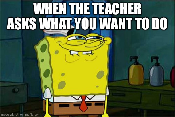 E | WHEN THE TEACHER ASKS WHAT YOU WANT TO DO | image tagged in memes,don't you squidward | made w/ Imgflip meme maker