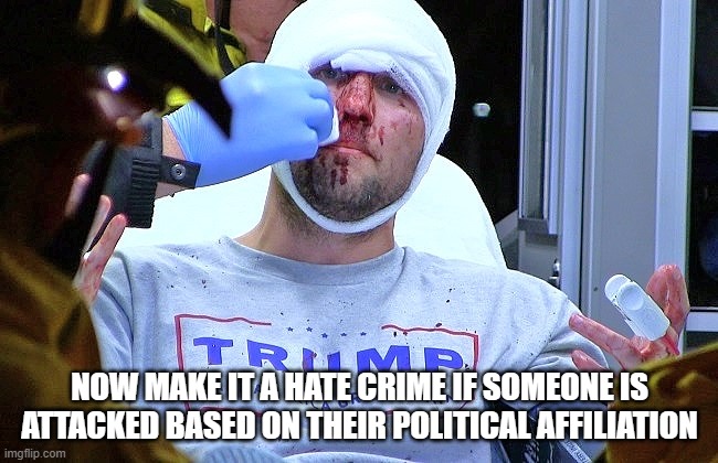 make it a hate crime if someone is attacked based on their political affiliation,,, | NOW MAKE IT A HATE CRIME IF SOMEONE IS ATTACKED BASED ON THEIR POLITICAL AFFILIATION | image tagged in hate,hate crime,trump,trump supporters | made w/ Imgflip meme maker