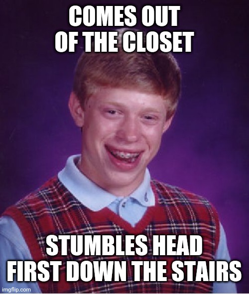 Bad Luck Brian | COMES OUT OF THE CLOSET; STUMBLES HEAD FIRST DOWN THE STAIRS | image tagged in memes,bad luck brian | made w/ Imgflip meme maker
