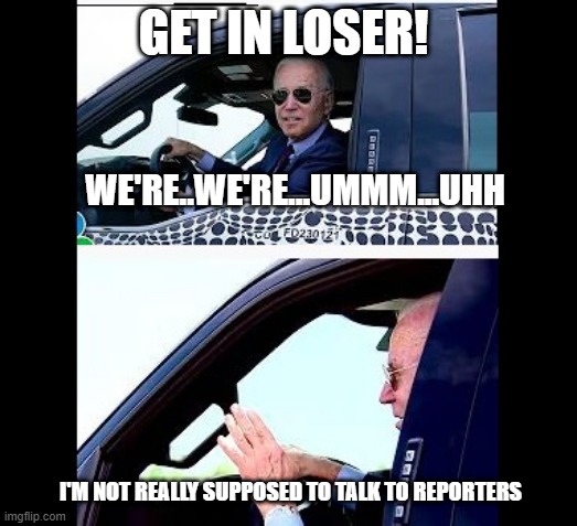 GET IN LOSER! WE'RE..WE'RE...UMMM...UHH; I'M NOT REALLY SUPPOSED TO TALK TO REPORTERS | image tagged in joe biden | made w/ Imgflip meme maker