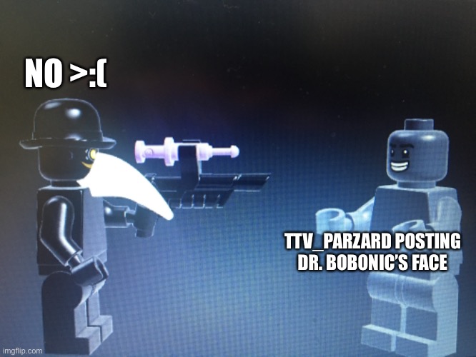 Idk why I made this in lego cause of drama | NO >:(; TTV_PARZARD POSTING DR. BOBONIC’S FACE | made w/ Imgflip meme maker