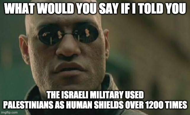 Matrix Morpheus Meme | WHAT WOULD YOU SAY IF I TOLD YOU; THE ISRAELI MILITARY USED PALESTINIANS AS HUMAN SHIELDS OVER 12OO TIMES | image tagged in memes,matrix morpheus,PoliticalMemes | made w/ Imgflip meme maker