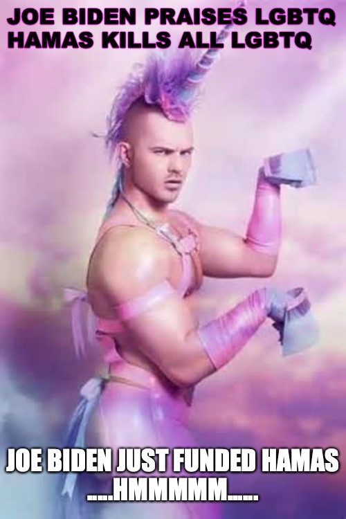 Gay Unicorn | JOE BIDEN PRAISES LGBTQ

HAMAS KILLS ALL LGBTQ; JOE BIDEN JUST FUNDED HAMAS

.....HMMMMM...... | image tagged in gay unicorn | made w/ Imgflip meme maker