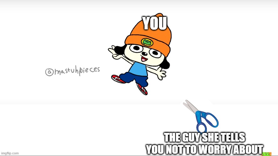 Just a meme from a meme template I made | YOU; THE GUY SHE TELLS YOU NOT TO WORRY ABOUT | image tagged in parappa dies | made w/ Imgflip meme maker
