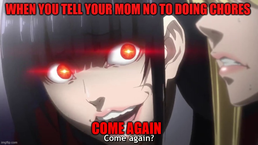 listen to mom XD | WHEN YOU TELL YOUR MOM NO TO DOING CHORES; COME AGAIN | image tagged in kakegurui | made w/ Imgflip meme maker