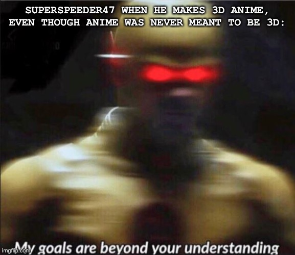 my goals are beyond your understanding | SUPERSPEEDER47 WHEN HE MAKES 3D ANIME, EVEN THOUGH ANIME WAS NEVER MEANT TO BE 3D: | image tagged in my goals are beyond your understanding | made w/ Imgflip meme maker