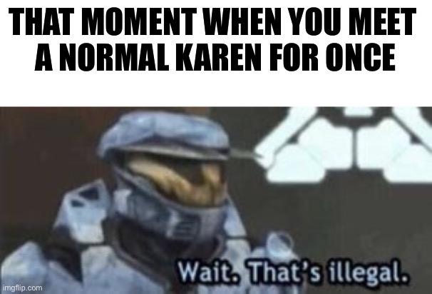 Normal Karen | THAT MOMENT WHEN YOU MEET 
A NORMAL KAREN FOR ONCE | image tagged in wait that's illegal,karen,halo,that moment when | made w/ Imgflip meme maker