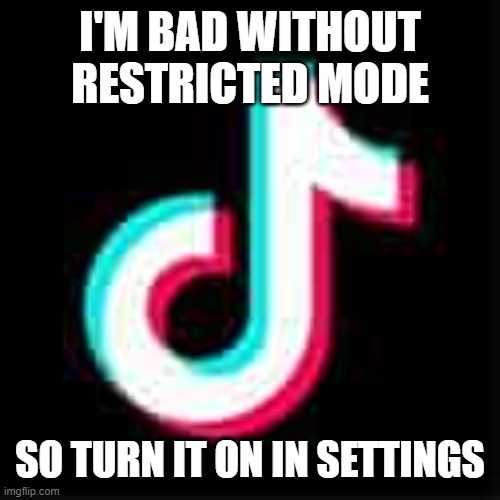 Tiktok is good | I'M BAD WITHOUT RESTRICTED MODE; SO TURN IT ON IN SETTINGS | image tagged in tiktok is good | made w/ Imgflip meme maker