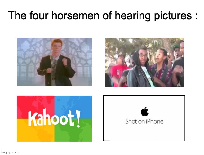 Listen and focus on each of the pictures and see the magic happen! | The four horsemen of hearing pictures : | image tagged in lol,memes,rickroll,roasted,kahoot,shot on iphone | made w/ Imgflip meme maker