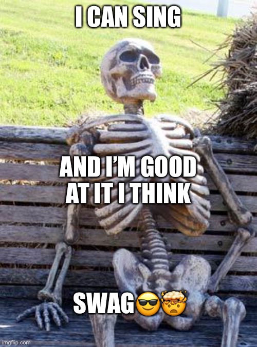 SWAG | I CAN SING; AND I’M GOOD AT IT I THINK; SWAG😎🤯 | image tagged in memes,waiting skeleton | made w/ Imgflip meme maker