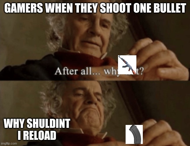 After all.. why not? | GAMERS WHEN THEY SHOOT ONE BULLET; WHY SHULDINT I RELOAD | image tagged in after all why not | made w/ Imgflip meme maker