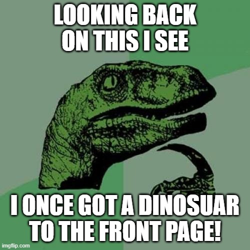 You don't have to upvote^^ | LOOKING BACK ON THIS I SEE; I ONCE GOT A DINOSUAR TO THE FRONT PAGE! | image tagged in memes,philosoraptor | made w/ Imgflip meme maker