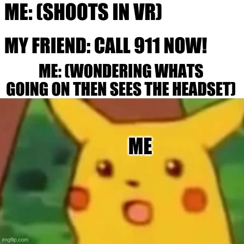 Vr but without head sets | ME: (SHOOTS IN VR); MY FRIEND: CALL 911 NOW! ME: (WONDERING WHATS GOING ON THEN SEES THE HEADSET); ME | image tagged in memes,surprised pikachu | made w/ Imgflip meme maker