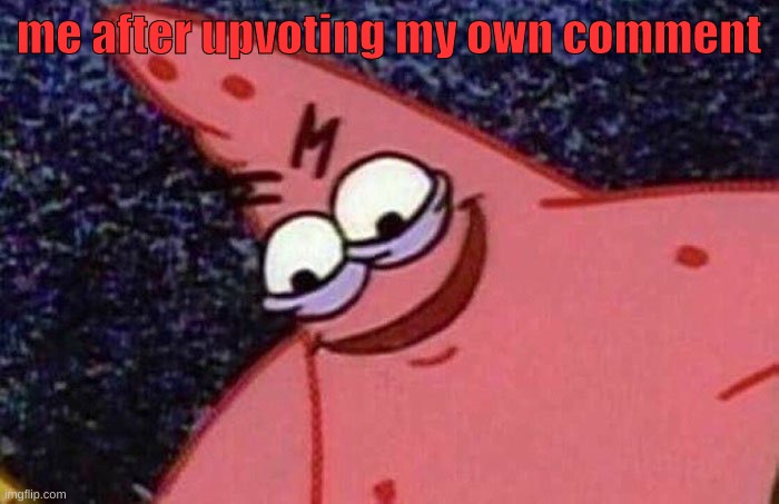 Evil Patrick  | me after upvoting my own comment | image tagged in evil patrick | made w/ Imgflip meme maker