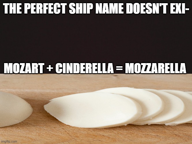 Blank Template | THE PERFECT SHIP NAME DOESN'T EXI-; MOZART + CINDERELLA = MOZZARELLA | image tagged in blank template | made w/ Imgflip meme maker