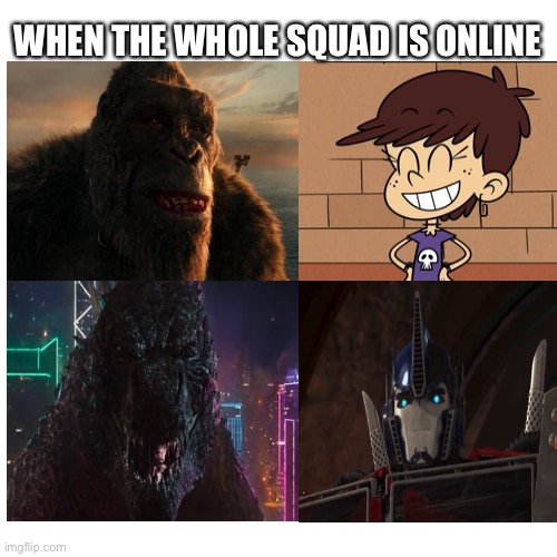 Squad online | WHEN THE WHOLE SQUAD IS ONLINE | image tagged in godzilla vs kong,the loud house,transformers,nickelodeon,warner bros,squad | made w/ Imgflip meme maker