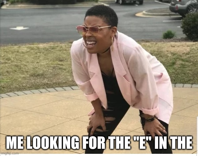 Me looking for | ME LOOKING FOR THE "E" IN THE | image tagged in me looking for | made w/ Imgflip meme maker