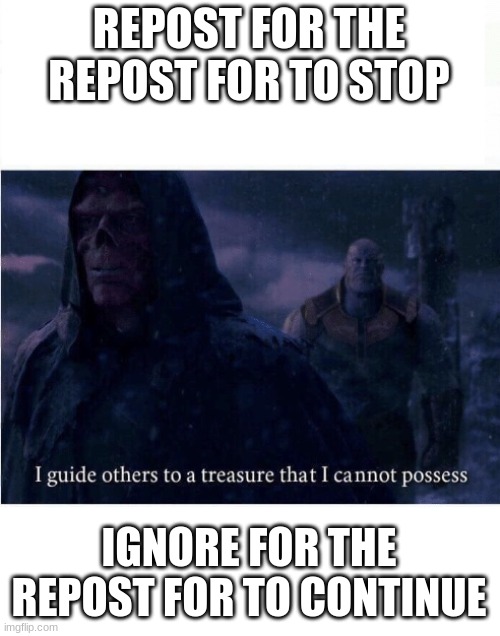I guide others to a treasure I cannot possess | REPOST FOR THE REPOST FOR TO STOP; IGNORE FOR THE REPOST FOR TO CONTINUE | image tagged in i guide others to a treasure i cannot possess | made w/ Imgflip meme maker