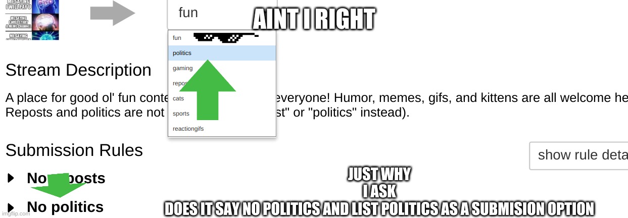 Imgflip, why i ask | AINT I RIGHT; JUST WHY
I ASK
DOES IT SAY NO POLITICS AND LIST POLITICS AS A SUBMISION OPTION | image tagged in funny memes,why,imgflip humor | made w/ Imgflip meme maker