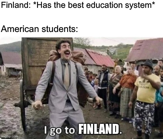 Let’s go! | Finland: *Has the best education system*; American students:; FINLAND | image tagged in i go to america,memes | made w/ Imgflip meme maker