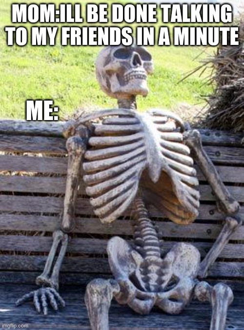 skele | MOM:ILL BE DONE TALKING TO MY FRIENDS IN A MINUTE; ME: | image tagged in memes,waiting skeleton | made w/ Imgflip meme maker