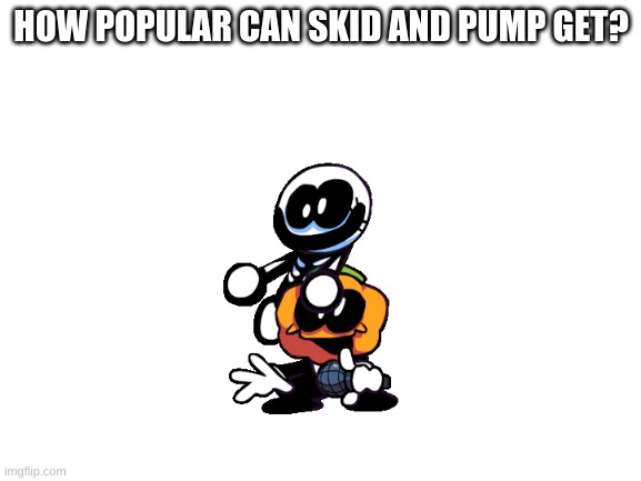 Ive seen a lot of these so I wanted to try it out... Let's see how this goes..... | HOW POPULAR CAN SKID AND PUMP GET? | image tagged in blank white template,spooky month,fnf | made w/ Imgflip meme maker