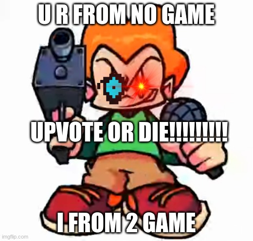 UPVOTE!!!!!!!!!! | U R FROM NO GAME; UPVOTE OR DIE!!!!!!!!! I FROM 2 GAME | image tagged in front facing pico | made w/ Imgflip meme maker