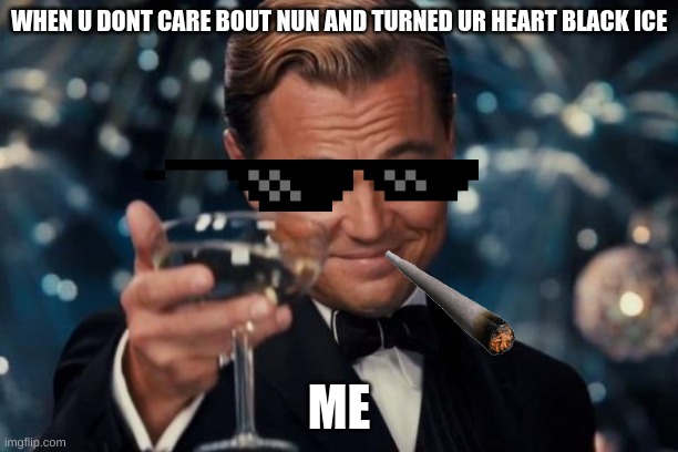 Leonardo Dicaprio Cheers | WHEN U DONT CARE BOUT NUN AND TURNED UR HEART BLACK ICE; ME | image tagged in memes,leonardo dicaprio cheers | made w/ Imgflip meme maker