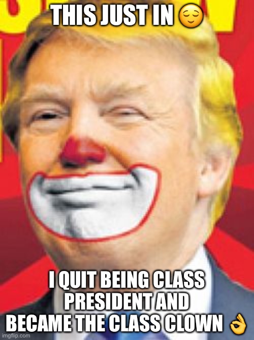 Donald Trump the Clown | THIS JUST IN 😌; I QUIT BEING CLASS PRESIDENT AND BECAME THE CLASS CLOWN 👌 | image tagged in donald trump the clown | made w/ Imgflip meme maker