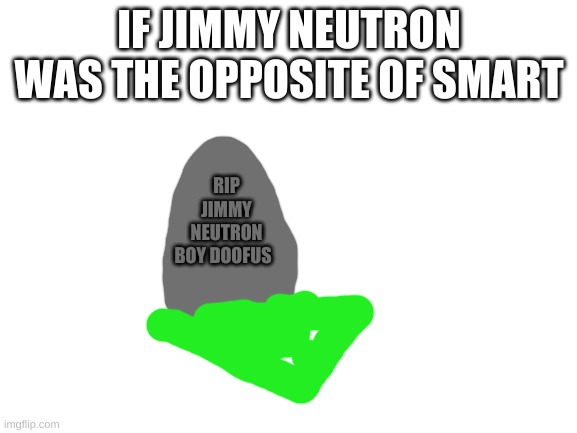 Blank White Template | IF JIMMY NEUTRON WAS THE OPPOSITE OF SMART; RIP JIMMY NEUTRON BOY DOOFUS | image tagged in blank white template | made w/ Imgflip meme maker