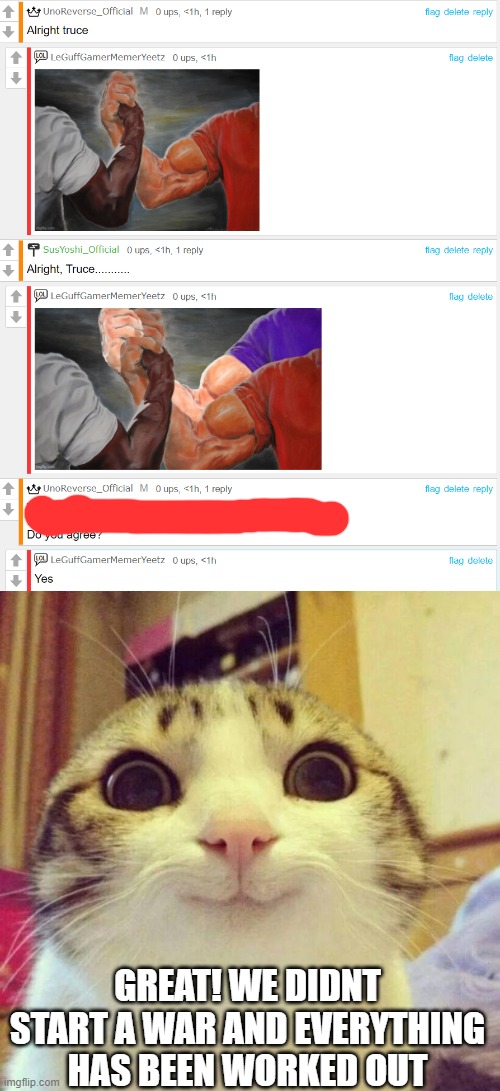 GREAT! WE DIDNT START A WAR AND EVERYTHING HAS BEEN WORKED OUT | image tagged in memes,smiling cat | made w/ Imgflip meme maker