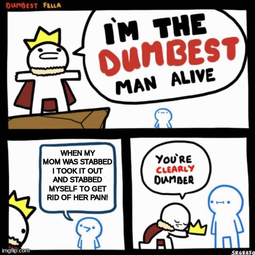 I'm the dumbest man alive | WHEN MY MOM WAS STABBED I TOOK IT OUT AND STABBED MYSELF TO GET RID OF HER PAIN! | image tagged in i'm the dumbest man alive | made w/ Imgflip meme maker