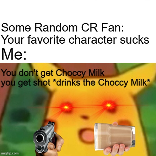 Surprised Pikachu | Some Random CR Fan: Your favorite character sucks; Me:; You don't get Choccy Milk you get shot *drinks the Choccy Milk* | image tagged in memes,surprised pikachu | made w/ Imgflip meme maker