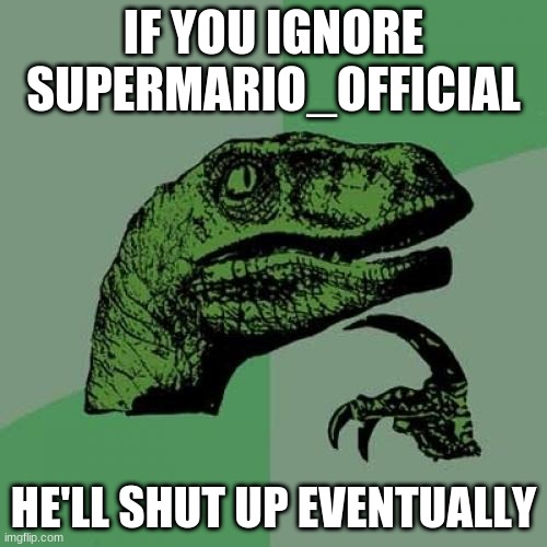 tested and proven | IF YOU IGNORE SUPERMARIO_OFFICIAL; HE'LL SHUT UP EVENTUALLY | image tagged in memes,philosoraptor | made w/ Imgflip meme maker