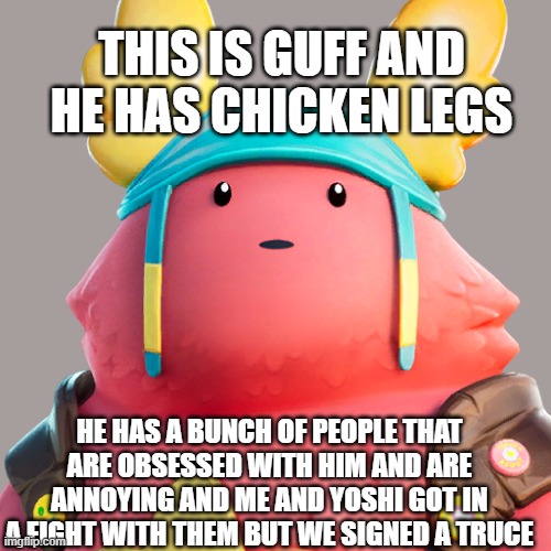 Guff | HE HAS A BUNCH OF PEOPLE THAT ARE OBSESSED WITH HIM AND ARE ANNOYING AND ME AND YOSHI GOT IN A FIGHT WITH THEM BUT WE SIGNED A TRUCE THIS IS | image tagged in guff | made w/ Imgflip meme maker