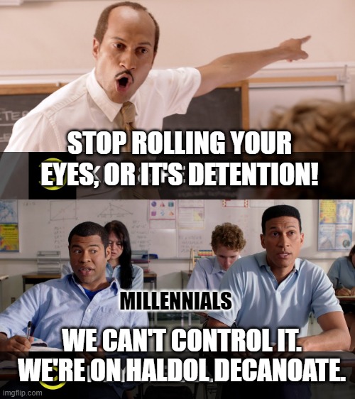 STOP ROLLING YOUR EYES, OR IT'S DETENTION! MILLENNIALS; WE CAN'T CONTROL IT. WE'RE ON HALDOL DECANOATE. | image tagged in Antipsychiatry | made w/ Imgflip meme maker