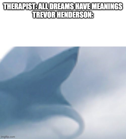 Lol wat | THERAPIST: ALL DREAMS HAVE MEANINGS
TREVOR HENDERSON: | image tagged in airplane shark | made w/ Imgflip meme maker