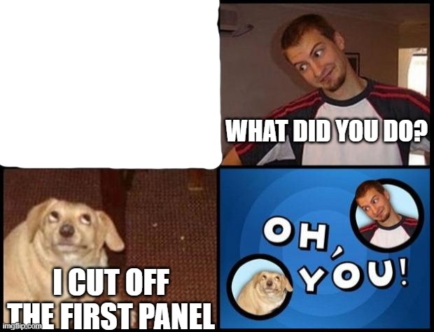 Oh You | WHAT DID YOU DO? I CUT OFF THE FIRST PANEL | image tagged in oh you,cut off panel | made w/ Imgflip meme maker