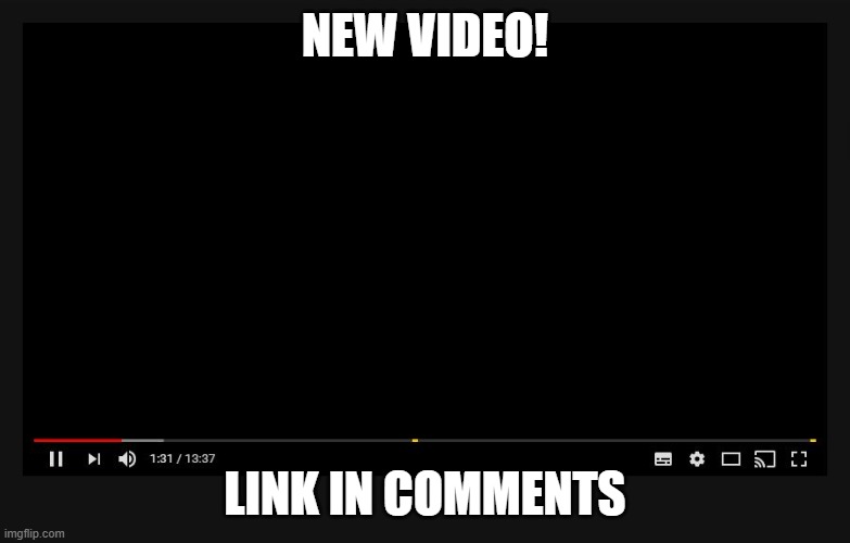 New Video | NEW VIDEO! LINK IN COMMENTS | image tagged in no explanation necessary | made w/ Imgflip meme maker